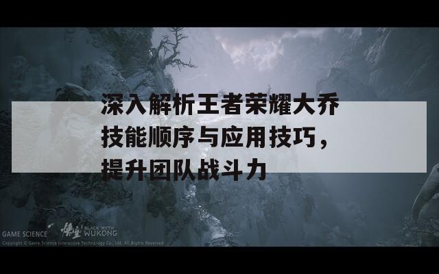 深入解析王者荣耀大乔技能顺序与应用技巧，提升团队战斗力