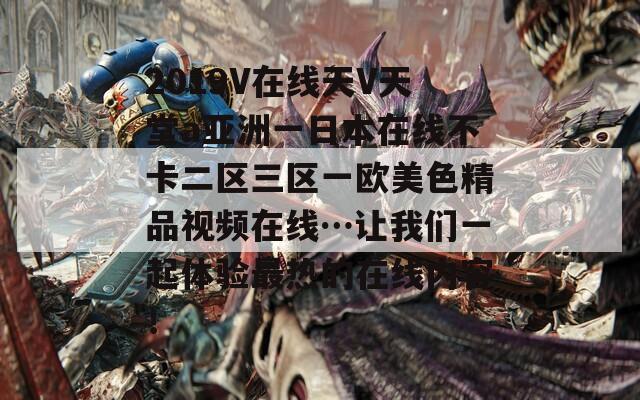 2019V在线天V天堂a亚洲一日本在线不卡二区三区一欧美色精品视频在线…让我们一起体验最热的在线内容！