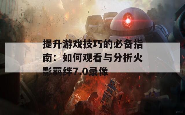 提升游戏技巧的必备指南：如何观看与分析火影羁绊7.0录像