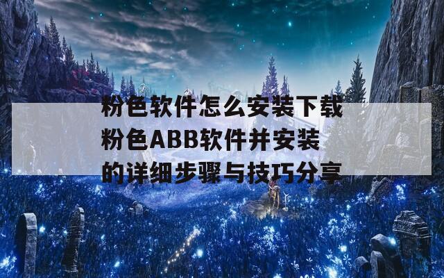 粉色软件怎么安装下载粉色ABB软件并安装的详细步骤与技巧分享