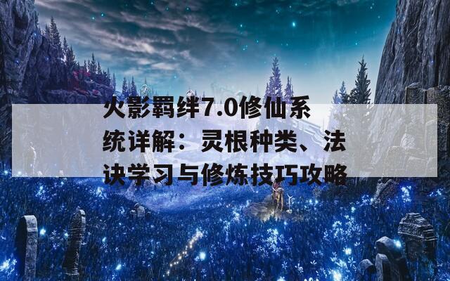 火影羁绊7.0修仙系统详解：灵根种类、法诀学习与修炼技巧攻略