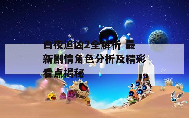 白夜追凶2全解析 最新剧情角色分析及精彩看点揭秘