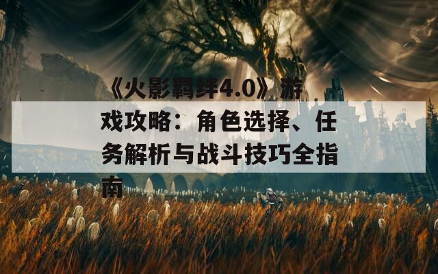 《火影羁绊4.0》游戏攻略：角色选择、任务解析与战斗技巧全指南