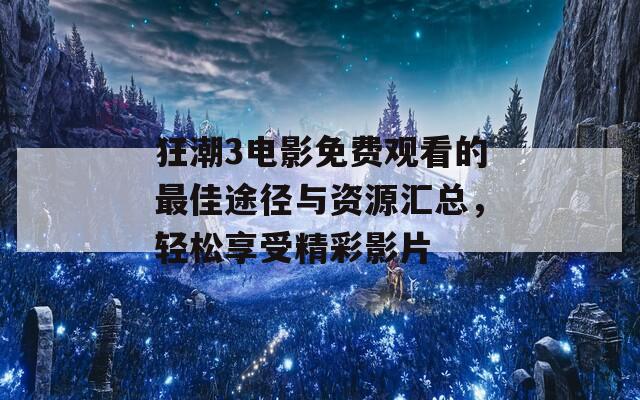 狂潮3电影免费观看的最佳途径与资源汇总，轻松享受精彩影片