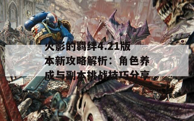 火影的羁绊4.21版本新攻略解析：角色养成与副本挑战技巧分享