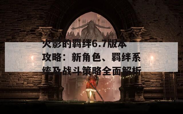 火影的羁绊6.7版本攻略：新角色、羁绊系统及战斗策略全面解析