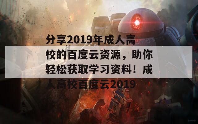 分享2019年成人高校的百度云资源，助你轻松获取学习资料！成人高校百度云2019