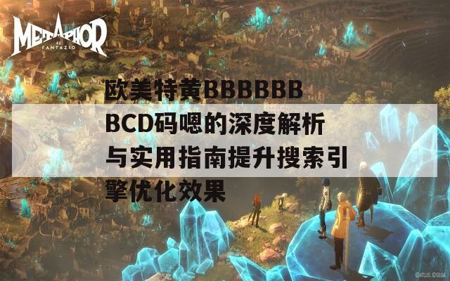 欧美特黄BBBBBBBCD码嗯的深度解析与实用指南提升搜索引擎优化效果