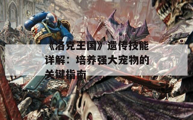 《洛克王国》遗传技能详解：培养强大宠物的关键指南