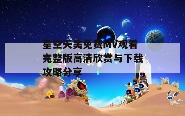 星空天美免费MV观看完整版高清欣赏与下载攻略分享