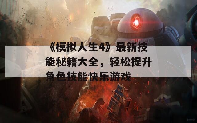 《模拟人生4》最新技能秘籍大全，轻松提升角色技能快乐游戏