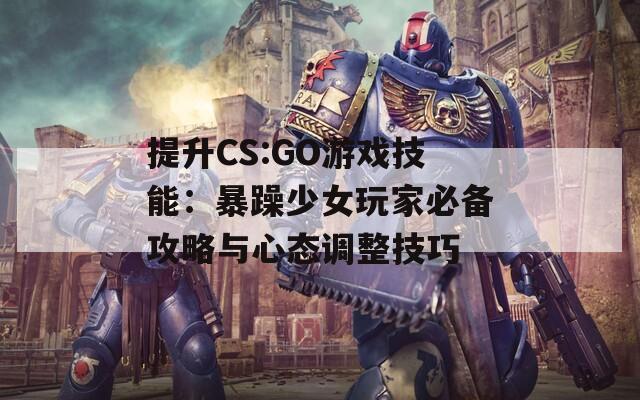 提升CS:GO游戏技能：暴躁少女玩家必备攻略与心态调整技巧