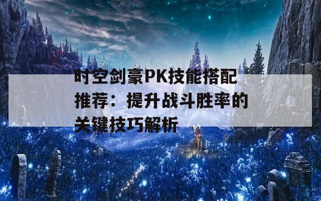 时空剑豪PK技能搭配推荐：提升战斗胜率的关键技巧解析