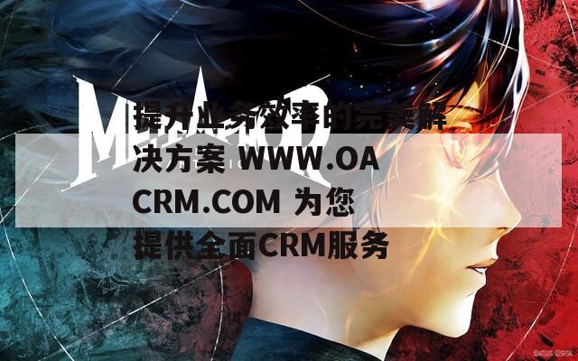 提升业务效率的完美解决方案 WWW.OACRM.COM 为您提供全面CRM服务