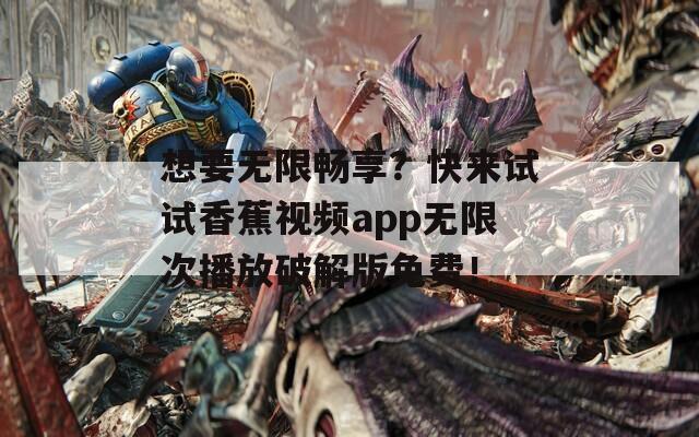 想要无限畅享？快来试试香蕉视频app无限次播放破解版免费！