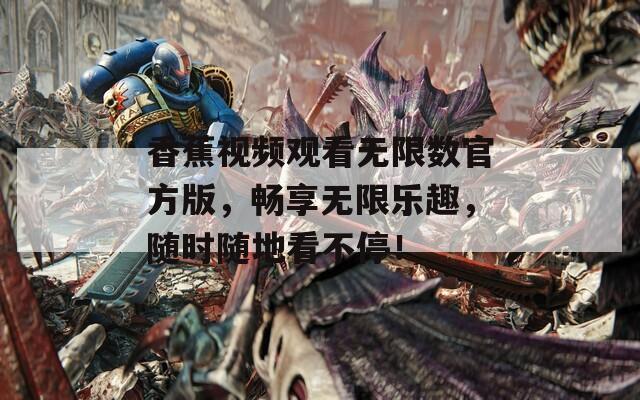 香蕉视频观看无限数官方版，畅享无限乐趣，随时随地看不停！