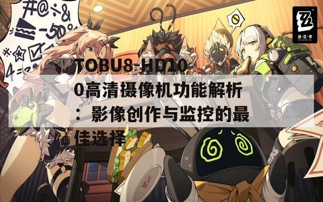 TOBU8-HD100高清摄像机功能解析：影像创作与监控的最佳选择