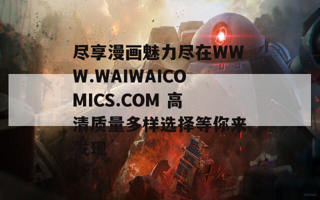 尽享漫画魅力尽在WWW.WAIWAICOMICS.COM 高清质量多样选择等你来发现