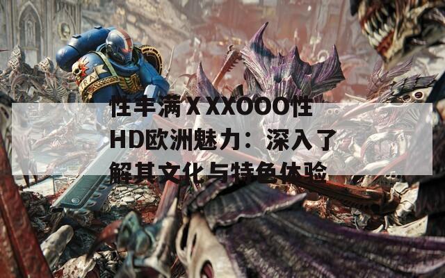 性丰满ⅩXXOOO性HD欧洲魅力：深入了解其文化与特色体验