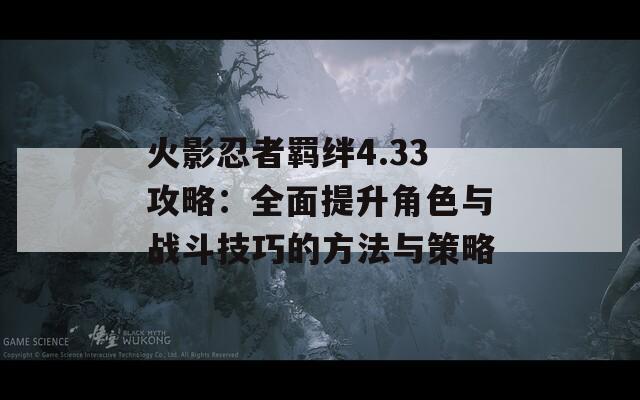 火影忍者羁绊4.33攻略：全面提升角色与战斗技巧的方法与策略