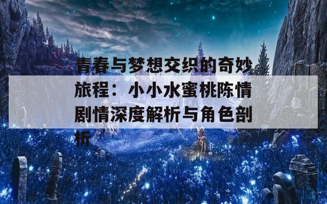 青春与梦想交织的奇妙旅程：小小水蜜桃陈情剧情深度解析与角色剖析