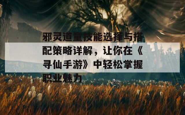 邪灵道童技能选择与搭配策略详解，让你在《寻仙手游》中轻松掌握职业魅力