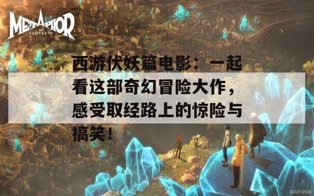 西游伏妖篇电影：一起看这部奇幻冒险大作，感受取经路上的惊险与搞笑！