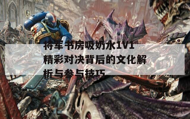 将军书房吸奶水1V1精彩对决背后的文化解析与参与技巧