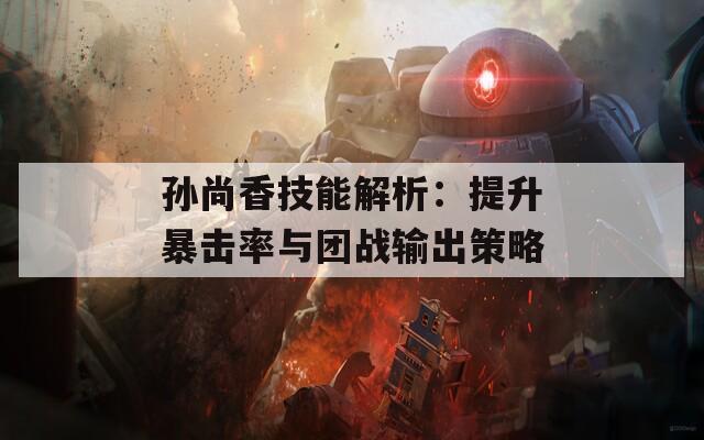 孙尚香技能解析：提升暴击率与团战输出策略