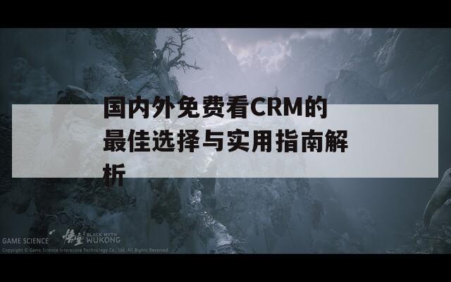 国内外免费看CRM的最佳选择与实用指南解析