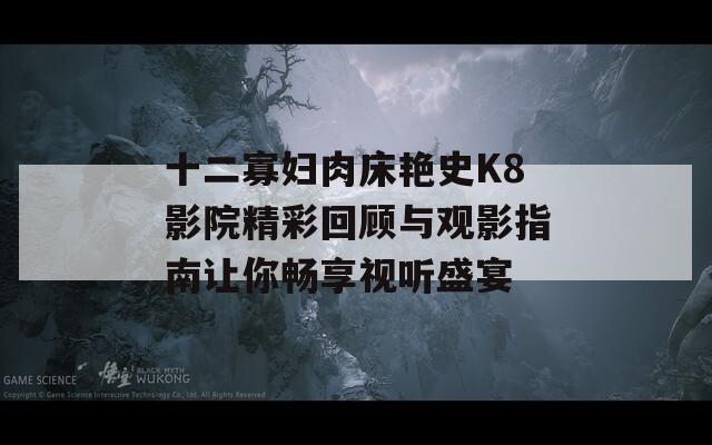 十二寡妇肉床艳史K8影院精彩回顾与观影指南让你畅享视听盛宴