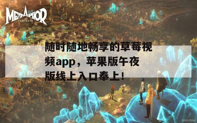 随时随地畅享的草莓视频app，苹果版午夜版线上入口奉上！