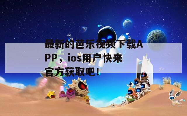 最新的芭乐视频下载APP，ios用户快来官方获取吧！