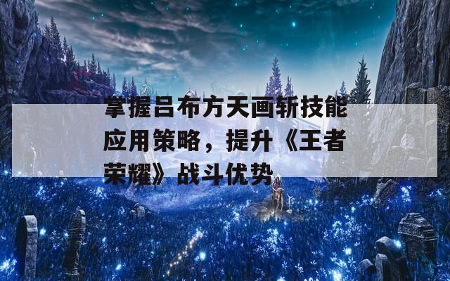 掌握吕布方天画斩技能应用策略，提升《王者荣耀》战斗优势