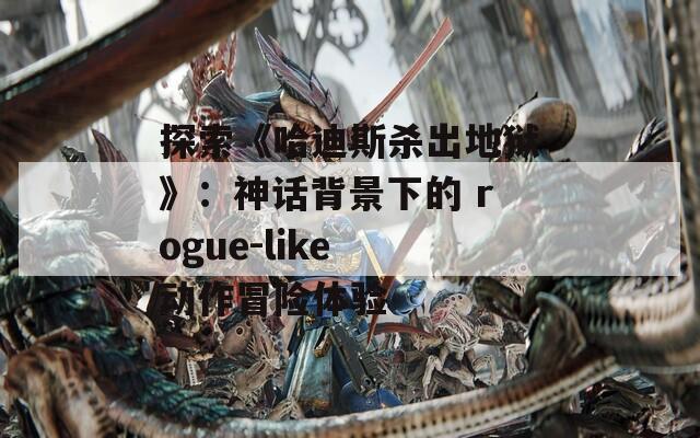 探索《哈迪斯杀出地狱》：神话背景下的 rogue-like 动作冒险体验