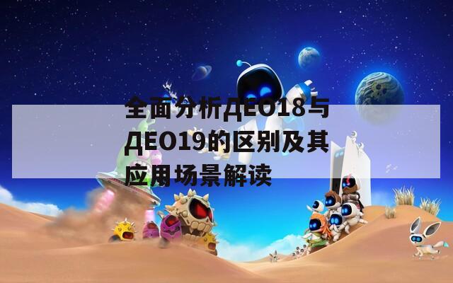 全面分析ДЕО18与ДЕО19的区别及其应用场景解读