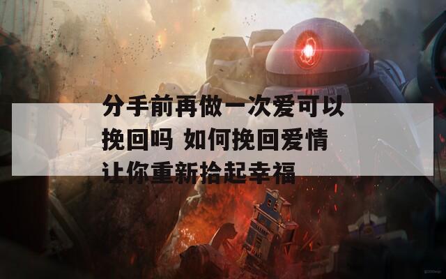 分手前再做一次爱可以挽回吗 如何挽回爱情让你重新拾起幸福