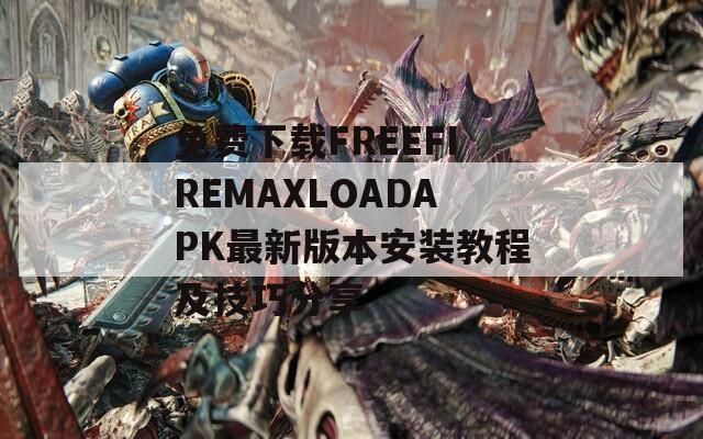 免费下载FREEFIREMAXLOADAPK最新版本安装教程及技巧分享