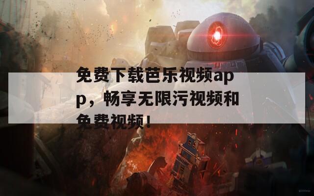 免费下载芭乐视频app，畅享无限污视频和免费视频！