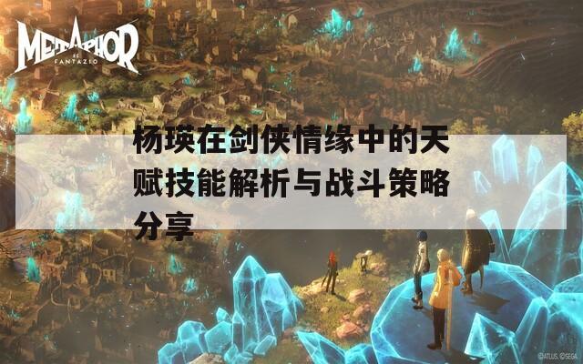 杨瑛在剑侠情缘中的天赋技能解析与战斗策略分享