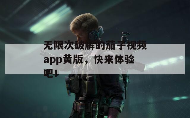 无限次破解的茄子视频app黄版，快来体验吧！