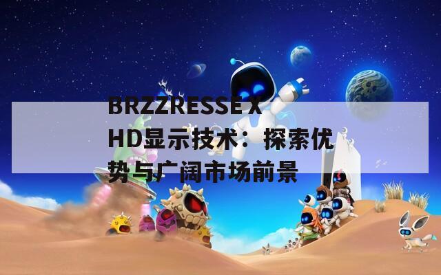 BRZZRESSEⅩHD显示技术：探索优势与广阔市场前景