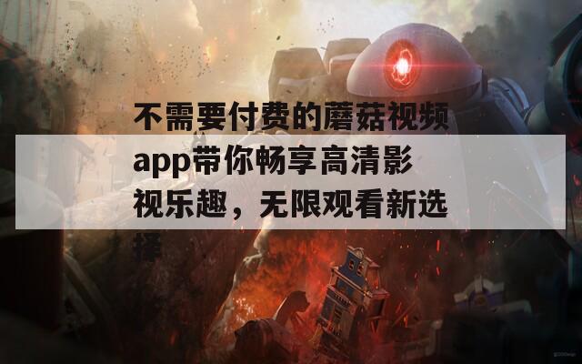 不需要付费的蘑菇视频app带你畅享高清影视乐趣，无限观看新选择