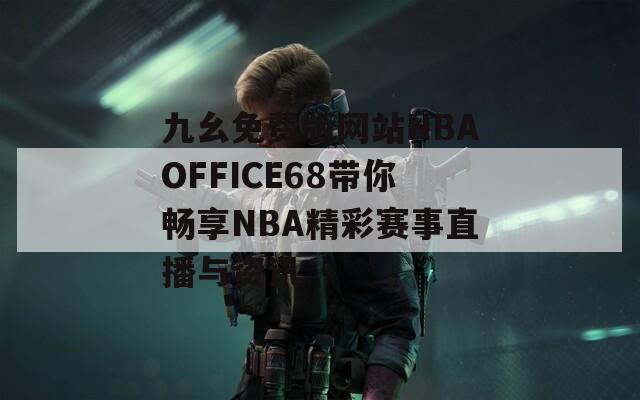 九幺免费版网站NBAOFFICE68带你畅享NBA精彩赛事直播与资讯