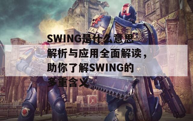 SWING是什么意思解析与应用全面解读，助你了解SWING的多重含义