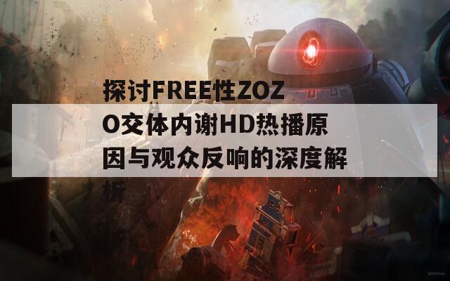 探讨FREE性ZOZO交体内谢HD热播原因与观众反响的深度解析