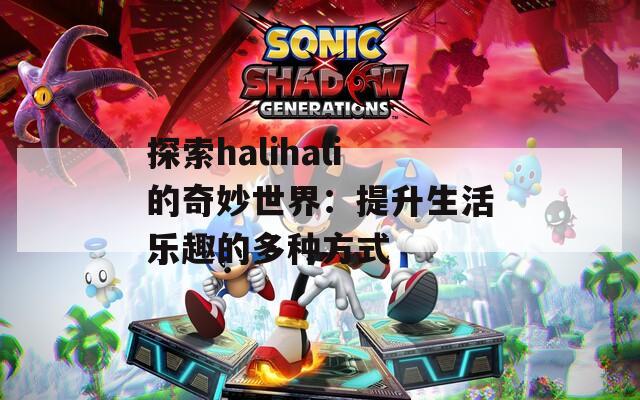 探索halihali的奇妙世界：提升生活乐趣的多种方式