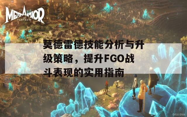 莫德雷德技能分析与升级策略，提升FGO战斗表现的实用指南