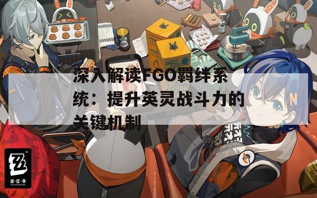 深入解读FGO羁绊系统：提升英灵战斗力的关键机制