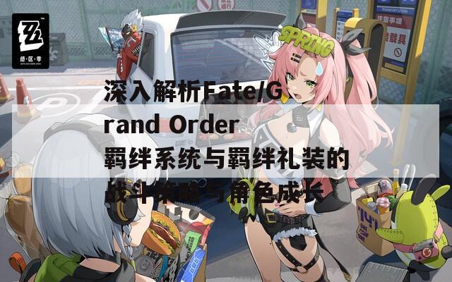 深入解析Fate/Grand Order羁绊系统与羁绊礼装的战斗策略与角色成长